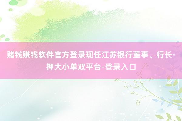 赌钱赚钱软件官方登录现任江苏银行董事、行长-押大小单双平台-登录入口