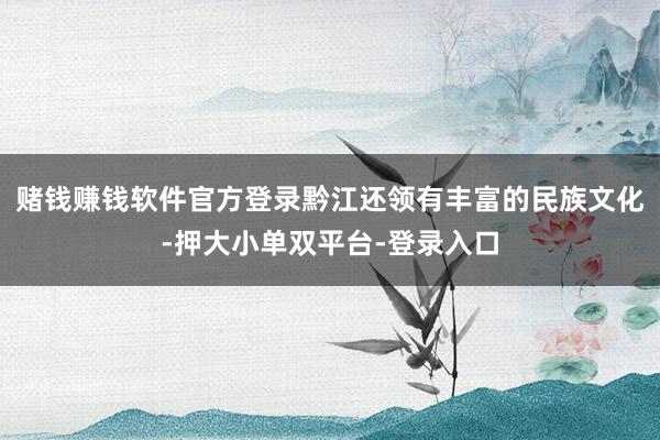 赌钱赚钱软件官方登录黔江还领有丰富的民族文化-押大小单双平台-登录入口