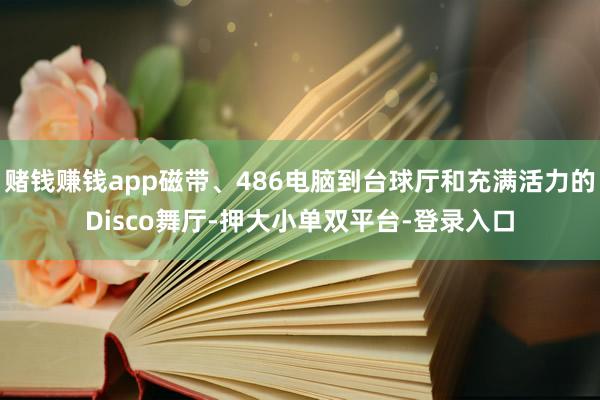 赌钱赚钱app磁带、486电脑到台球厅和充满活力的Disco舞厅-押大小单双平台-登录入口