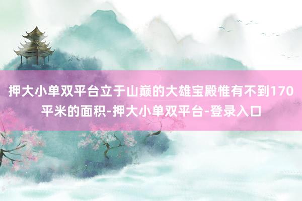 押大小单双平台立于山巅的大雄宝殿惟有不到170平米的面积-押大小单双平台-登录入口