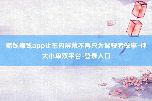 赌钱赚钱app让车内屏幕不再只为驾驶者做事-押大小单双平台-登录入口