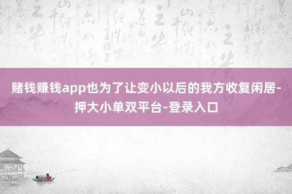 赌钱赚钱app也为了让变小以后的我方收复闲居-押大小单双平台-登录入口
