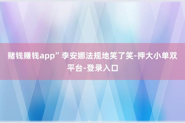 赌钱赚钱app”李安娜法规地笑了笑-押大小单双平台-登录入口