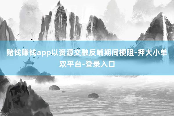 赌钱赚钱app以资源交融反哺期间梗阻-押大小单双平台-登录入口