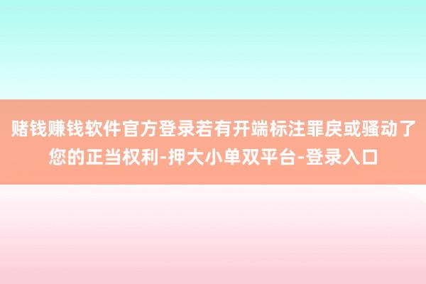 赌钱赚钱软件官方登录若有开端标注罪戾或骚动了您的正当权利-押大小单双平台-登录入口