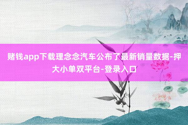 赌钱app下载理念念汽车公布了最新销量数据-押大小单双平台-登录入口
