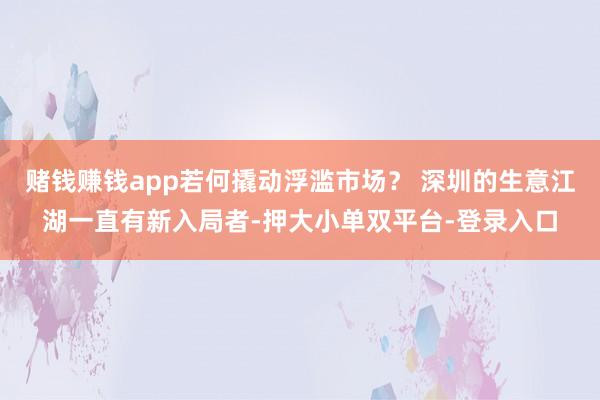 赌钱赚钱app若何撬动浮滥市场？ 深圳的生意江湖一直有新入局者-押大小单双平台-登录入口