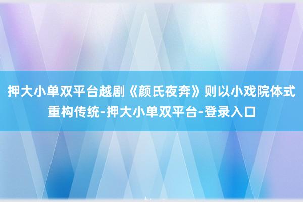 押大小单双平台越剧《颜氏夜奔》则以小戏院体式重构传统-押大小单双平台-登录入口