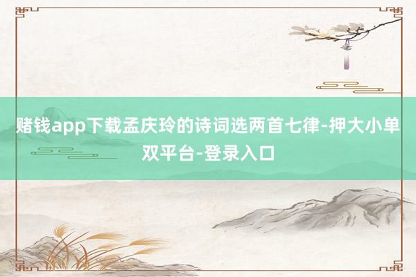 赌钱app下载孟庆玲的诗词选两首七律-押大小单双平台-登录入口