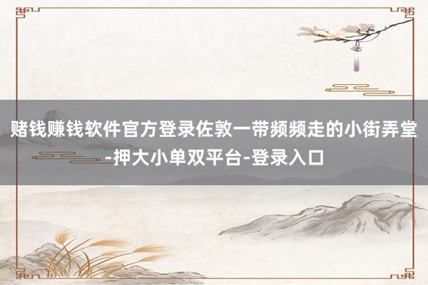 赌钱赚钱软件官方登录佐敦一带频频走的小街弄堂-押大小单双平台-登录入口