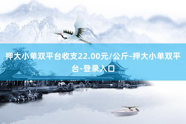 押大小单双平台收支22.00元/公斤-押大小单双平台-登录入口