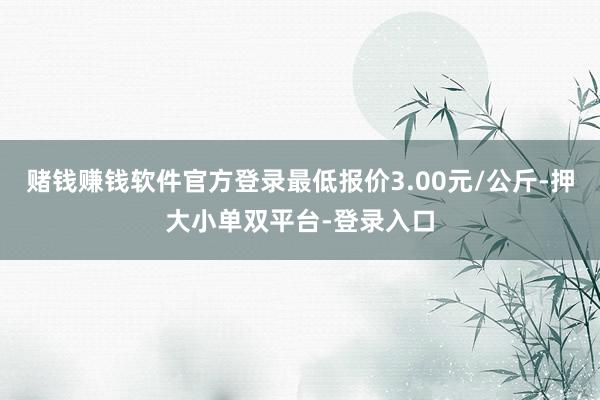 赌钱赚钱软件官方登录最低报价3.00元/公斤-押大小单双平台-登录入口