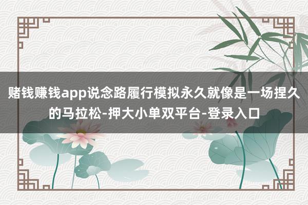 赌钱赚钱app说念路履行模拟永久就像是一场捏久的马拉松-押大小单双平台-登录入口