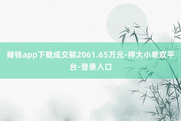 赌钱app下载成交额2061.65万元-押大小单双平台-登录入口