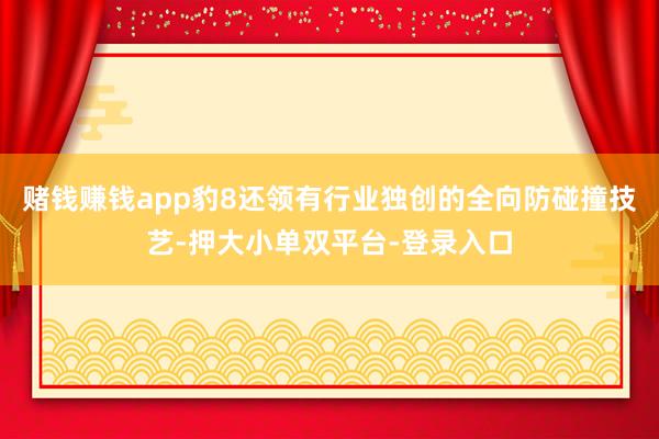 赌钱赚钱app豹8还领有行业独创的全向防碰撞技艺-押大小单双平台-登录入口