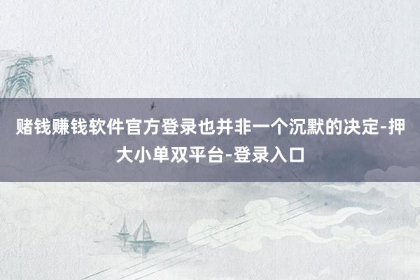 赌钱赚钱软件官方登录也并非一个沉默的决定-押大小单双平台-登录入口