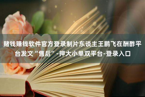赌钱赚钱软件官方登录制片东谈主王鹏飞在酬酢平台发文“售后”-押大小单双平台-登录入口