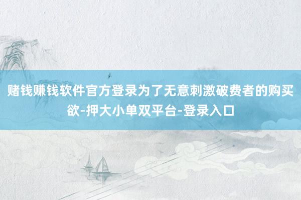 赌钱赚钱软件官方登录为了无意刺激破费者的购买欲-押大小单双平台-登录入口