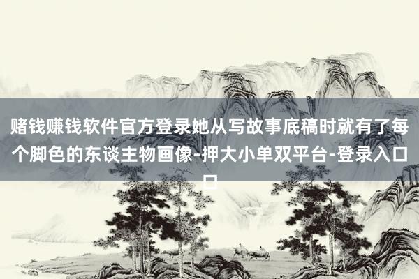 赌钱赚钱软件官方登录她从写故事底稿时就有了每个脚色的东谈主物画像-押大小单双平台-登录入口