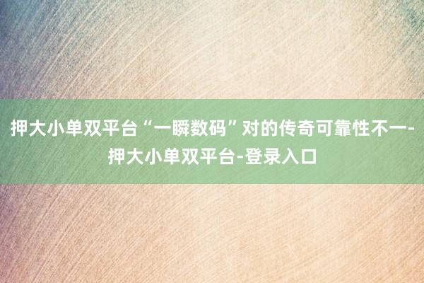 押大小单双平台“一瞬数码”对的传奇可靠性不一-押大小单双平台-登录入口