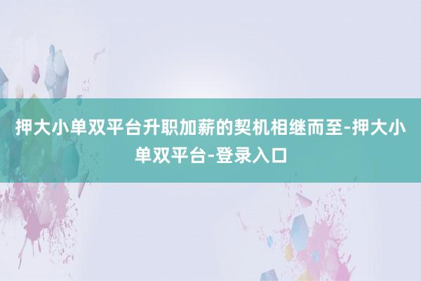 押大小单双平台升职加薪的契机相继而至-押大小单双平台-登录入口