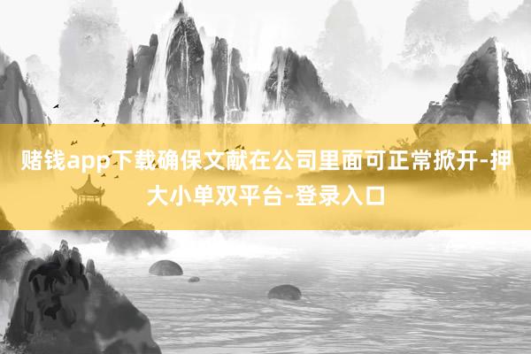 赌钱app下载确保文献在公司里面可正常掀开-押大小单双平台-登录入口