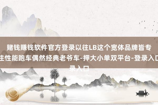 赌钱赚钱软件官方登录以往LB这个宽体品牌皆专注性能跑车偶然经典老爷车-押大小单双平台-登录入口