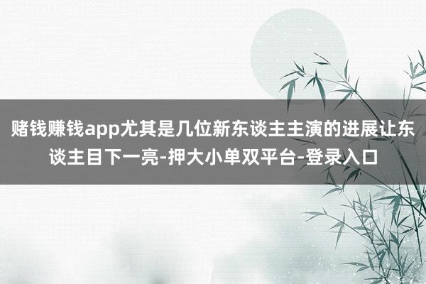 赌钱赚钱app尤其是几位新东谈主主演的进展让东谈主目下一亮-押大小单双平台-登录入口