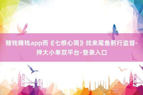 赌钱赚钱app而《七根心简》找来尾鱼躬行监督-押大小单双平台-登录入口