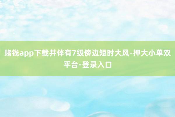 赌钱app下载并伴有7级傍边短时大风-押大小单双平台-登录入口