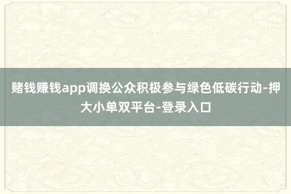 赌钱赚钱app调换公众积极参与绿色低碳行动-押大小单双平台-登录入口