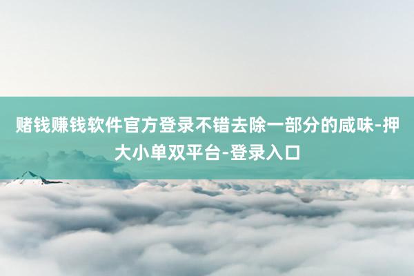 赌钱赚钱软件官方登录不错去除一部分的咸味-押大小单双平台-登录入口