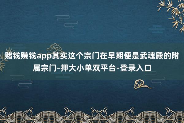 赌钱赚钱app其实这个宗门在早期便是武魂殿的附属宗门-押大小单双平台-登录入口