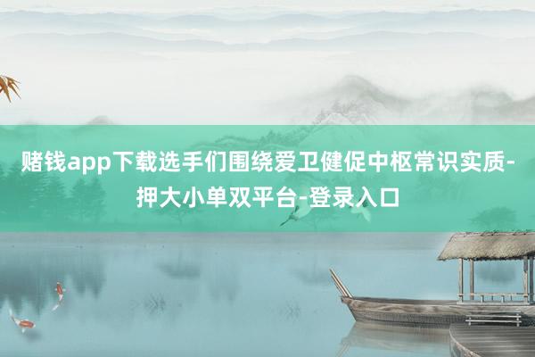 赌钱app下载选手们围绕爱卫健促中枢常识实质-押大小单双平台-登录入口