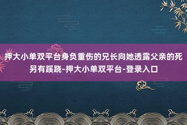 押大小单双平台身负重伤的兄长向她透露父亲的死另有蹊跷-押大小单双平台-登录入口
