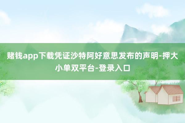 赌钱app下载　　凭证沙特阿好意思发布的声明-押大小单双平台-登录入口