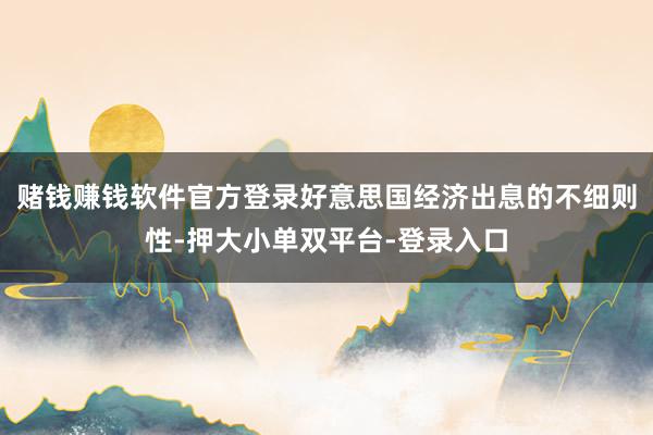 赌钱赚钱软件官方登录好意思国经济出息的不细则性-押大小单双平台-登录入口