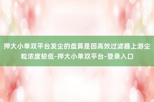 押大小单双平台发尘的盘算是因高效过滤器上游尘粒浓度较低-押大小单双平台-登录入口