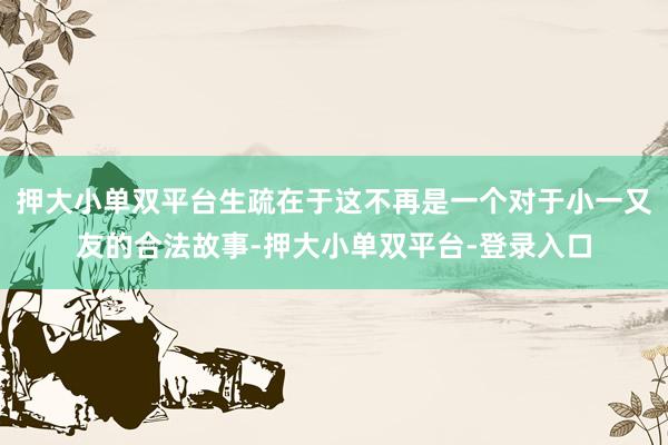押大小单双平台生疏在于这不再是一个对于小一又友的合法故事-押大小单双平台-登录入口