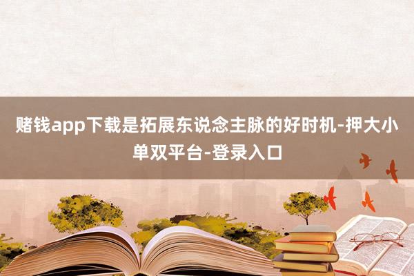赌钱app下载是拓展东说念主脉的好时机-押大小单双平台-登录入口
