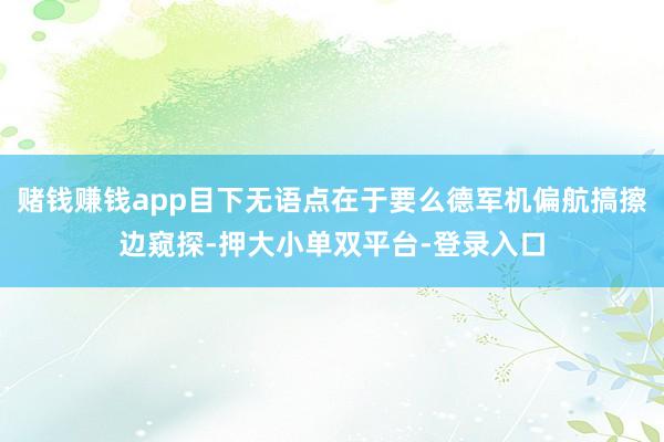 赌钱赚钱app目下无语点在于要么德军机偏航搞擦边窥探-押大小单双平台-登录入口