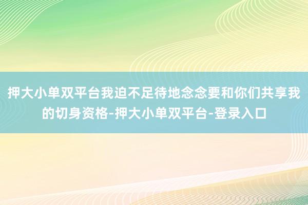 押大小单双平台我迫不足待地念念要和你们共享我的切身资格-押大小单双平台-登录入口