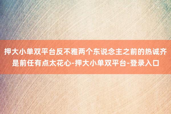 押大小单双平台反不雅两个东说念主之前的热诚齐是前任有点太花心-押大小单双平台-登录入口