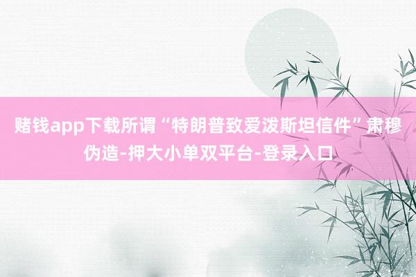 赌钱app下载所谓“特朗普致爱泼斯坦信件”肃穆伪造-押大小单双平台-登录入口