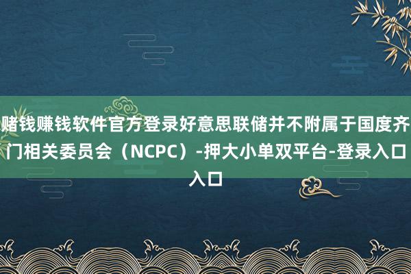 赌钱赚钱软件官方登录好意思联储并不附属于国度齐门相关委员会（NCPC）-押大小单双平台-登录入口