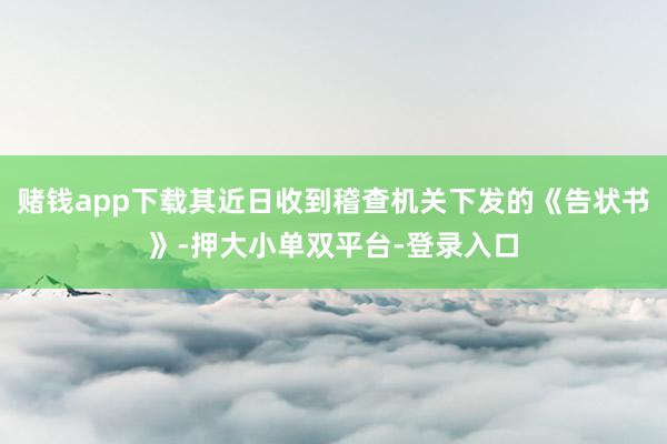 赌钱app下载其近日收到稽查机关下发的《告状书》-押大小单双平台-登录入口