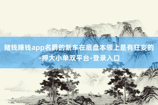 赌钱赚钱app名爵的新车在底盘本领上是有狂妄的-押大小单双平台-登录入口