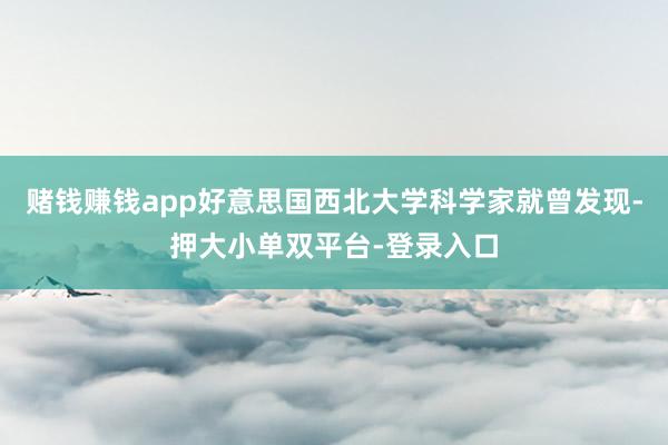 赌钱赚钱app好意思国西北大学科学家就曾发现-押大小单双平台-登录入口