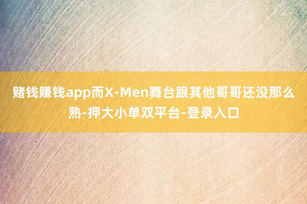 赌钱赚钱app而X-Men舞台跟其他哥哥还没那么熟-押大小单双平台-登录入口