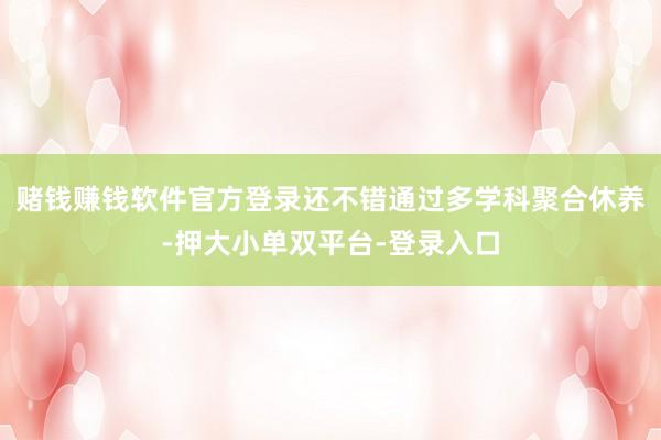 赌钱赚钱软件官方登录还不错通过多学科聚合休养-押大小单双平台-登录入口